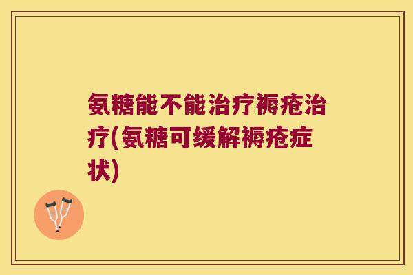 氨糖能不能褥疮(氨糖可缓解褥疮症状) 氨糖能不能褥疮(氨糖可缓解褥疮症状)