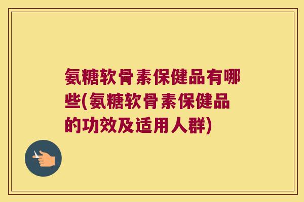 氨糖软骨素保健品有哪些(氨糖软骨素保健品的功效及适用人群) 氨糖软骨素保健品有哪些(氨糖软骨素保健品的功效及适用人群)