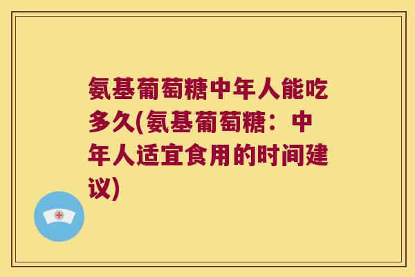 氨基葡萄糖中年人能吃多久(氨基葡萄糖:中年人适宜食用的时间建议) 氨基葡萄糖中年人能吃多久(氨基葡萄糖:中年人适宜食用的时间建议)