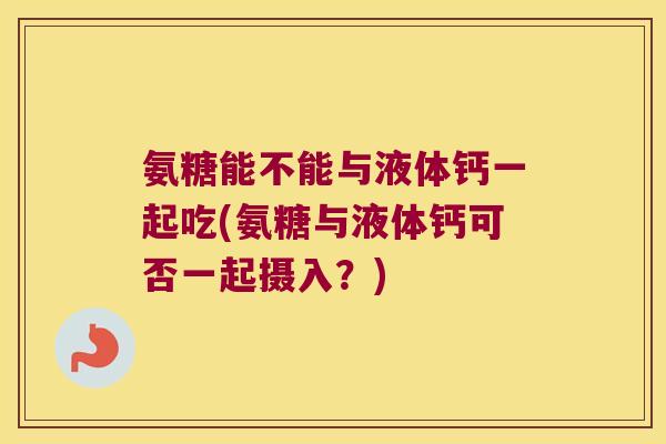 氨糖能不能与液体钙一起吃(氨糖与液体钙可否一起摄入?) 氨糖能不能与液体钙一起吃(氨糖与液体钙可否一起摄入?)