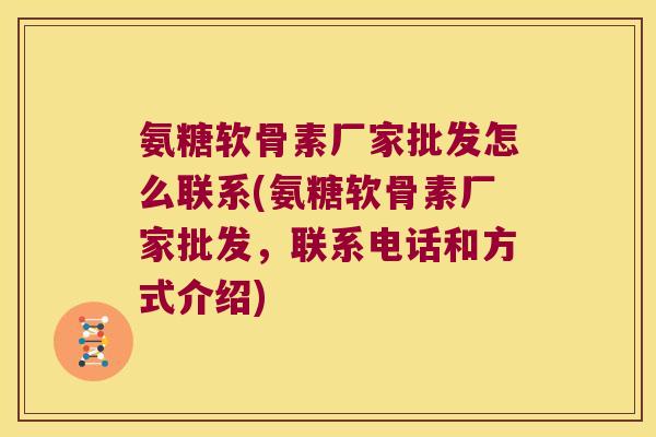 氨糖软骨素厂家批发怎么联系(氨糖软骨素厂家批发,联系电话和方式介绍) 氨糖软骨素厂家批发怎么联系(氨糖软骨素厂家批发,联系电话和方式介绍)