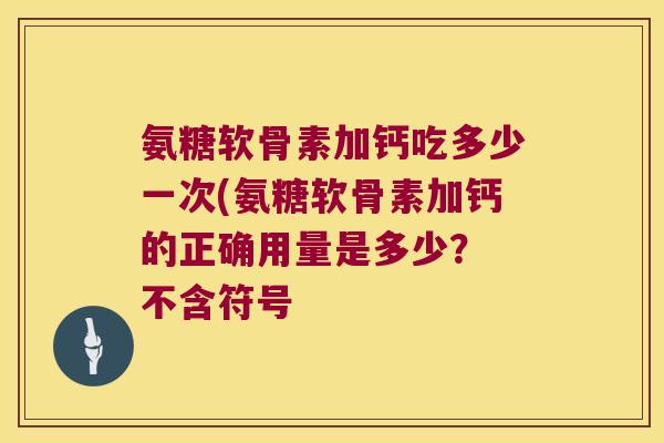 氨糖软骨素加钙吃多少一次(氨糖软骨素加钙的正确用量是多少? 不含符号 氨糖软骨素加钙吃多少一次(氨糖软骨素加钙的正确用量是多少? 不含符号