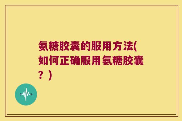氨糖胶囊的服用方法(如何正确服用氨糖胶囊？)