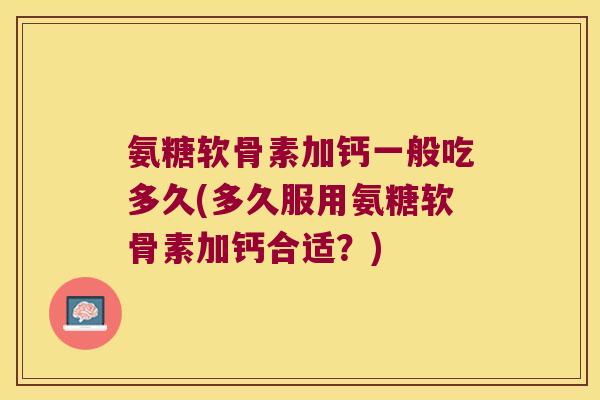 氨糖软骨素加钙一般吃多久(多久服用氨糖软骨素加钙合适?) 氨糖软骨素加钙一般吃多久(多久服用氨糖软骨素加钙合适?)