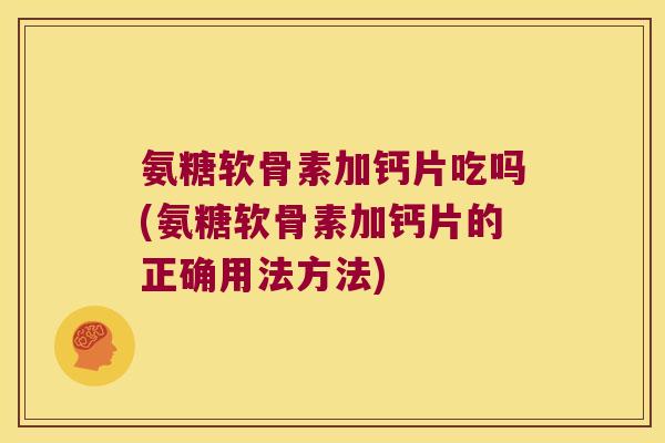 氨糖软骨素加钙片吃吗(氨糖软骨素加钙片的正确用法方法) 氨糖软骨素加钙片吃吗(氨糖软骨素加钙片的正确用法方法)