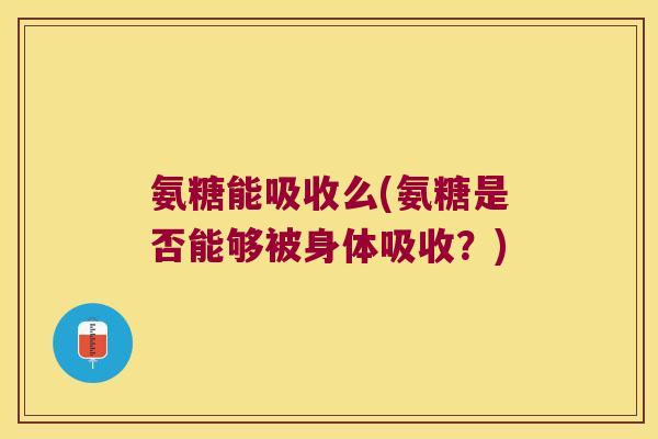 氨糖能吸收么(氨糖是否能够被身体吸收?) 氨糖能吸收么(氨糖是否能够被身体吸收?)