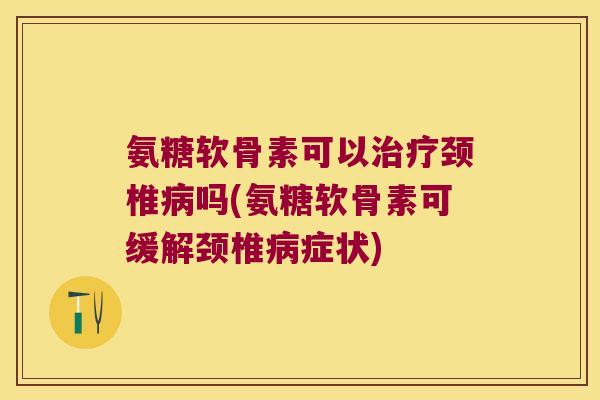 氨糖软骨素可以颈椎吗(氨糖软骨素可缓解颈椎症状)