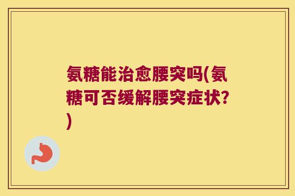 氨糖能愈腰突吗(氨糖可否缓解腰突症状?) 氨糖能愈腰突吗(氨糖可否缓解腰突症状?)