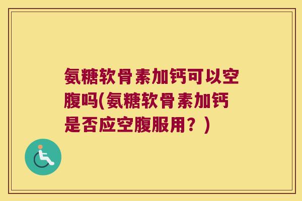 氨糖软骨素加钙可以空腹吗(氨糖软骨素加钙是否应空腹服用?) 氨糖软骨素加钙可以空腹吗(氨糖软骨素加钙是否应空腹服用?)