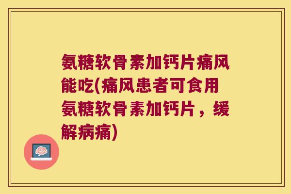 氨糖软骨素加钙片能吃(患者可食用氨糖软骨素加钙片,缓解痛) 氨糖软骨素加钙片能吃(患者可食用氨糖软骨素加钙片,缓解痛)