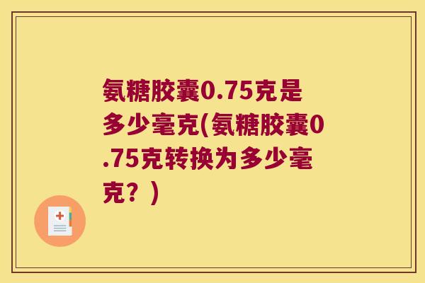 氨糖胶囊0.75克是多少毫克(氨糖胶囊0.75克转换为多少毫克？)