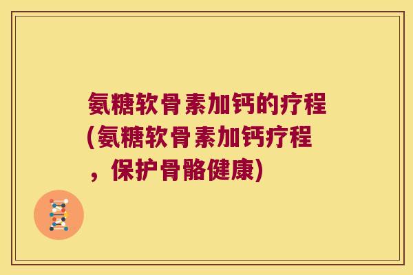 氨糖软骨素加钙的疗程(氨糖软骨素加钙疗程，保护骨骼健康)