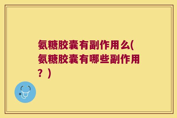 氨糖胶囊有副作用么(氨糖胶囊有哪些副作用？)