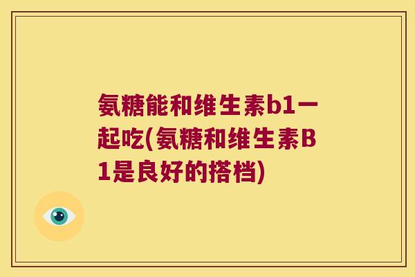 氨糖能和维生素b1一起吃(氨糖和维生素B1是良好的搭档) 氨糖能和维生素b1一起吃(氨糖和维生素B1是良好的搭档)