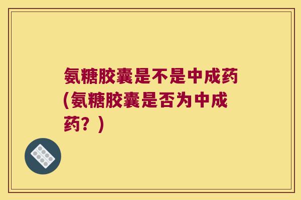 氨糖胶囊是不是中成药(氨糖胶囊是否为中成药?) 氨糖胶囊是不是中成药(氨糖胶囊是否为中成药?)