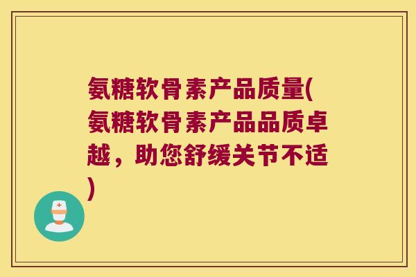 氨糖软骨素产品质量(氨糖软骨素产品品质卓越，助您舒缓关节不适)