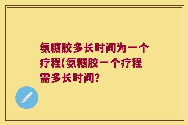 氨糖胶多长时间为一个疗程(氨糖胶一个疗程需多长时间? 氨糖胶多长时间为一个疗程(氨糖胶一个疗程需多长时间?