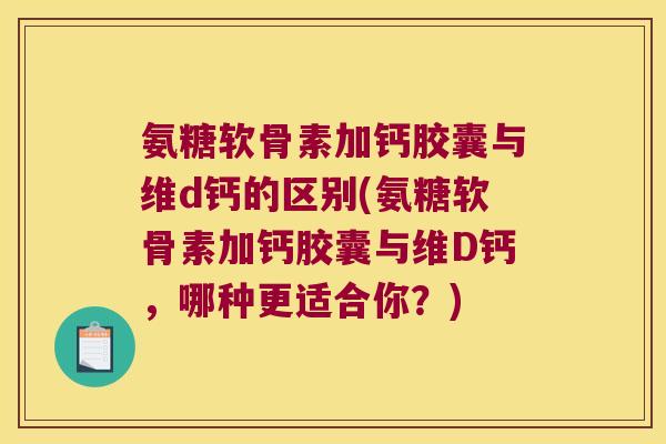 氨糖软骨素加钙胶囊与维d钙的区别(氨糖软骨素加钙胶囊与维D钙，哪种更适合你？)