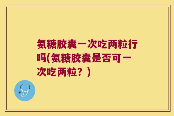 氨糖胶囊一次吃两粒行吗(氨糖胶囊是否可一次吃两粒?) 氨糖胶囊一次吃两粒行吗(氨糖胶囊是否可一次吃两粒?)