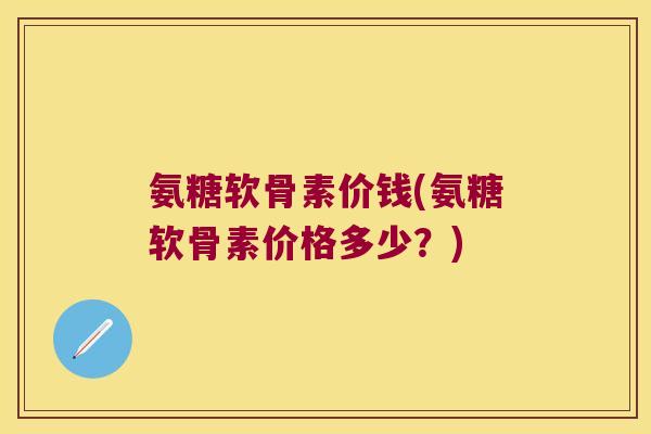氨糖软骨素价钱(氨糖软骨素价格多少?) 氨糖软骨素价钱(氨糖软骨素价格多少?)
