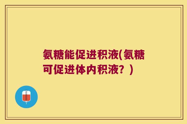 氨糖能促进积液(氨糖可促进体内积液?) 氨糖能促进积液(氨糖可促进体内积液?)