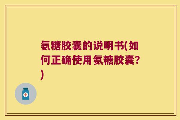 氨糖胶囊的说明书(如何正确使用氨糖胶囊？)