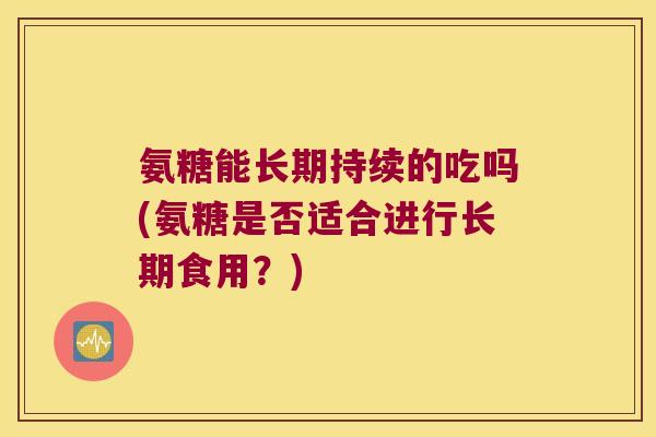 氨糖能长期持续的吃吗(氨糖是否适合进行长期食用?) 氨糖能长期持续的吃吗(氨糖是否适合进行长期食用?)