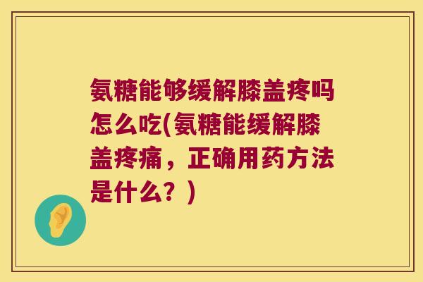氨糖能够缓解膝盖疼吗怎么吃(氨糖能缓解膝盖，正确用药方法是什么？)