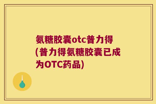 氨糖胶囊otc普力得(普力得氨糖胶囊已成为OTC药品)