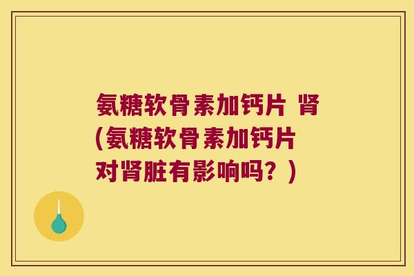 氨糖软骨素加钙片 (氨糖软骨素加钙片 对脏有影响吗?) 氨糖软骨素加钙片 (氨糖软骨素加钙片 对脏有影响吗?)