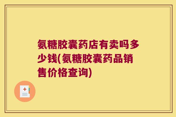 氨糖胶囊药店有卖吗多少钱(氨糖胶囊药品销售价格查询)