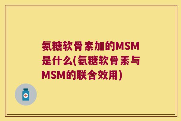 氨糖软骨素加的MSM是什么(氨糖软骨素与MSM的联合效用) 氨糖软骨素加的MSM是什么(氨糖软骨素与MSM的联合效用)