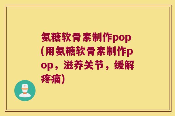 氨糖软骨素制作pop(用氨糖软骨素制作pop,滋养关节,缓解) 氨糖软骨素制作pop(用氨糖软骨素制作pop,滋养关节,缓解)