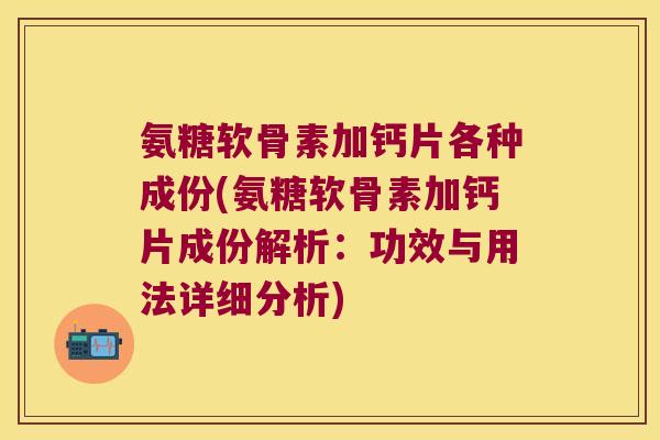 氨糖软骨素加钙片各种成份(氨糖软骨素加钙片成份解析:功效与用法详细分析) 氨糖软骨素加钙片各种成份(氨糖软骨素加钙片成份解析:功效与用法详细分析)