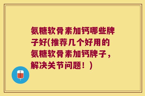 氨糖软骨素加钙哪些牌子好(推荐几个好用的氨糖软骨素加钙牌子，解决关节问题！)