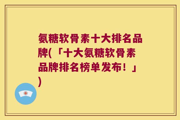 氨糖软骨素十大排名品牌(「十大氨糖软骨素品牌排名榜单发布！」)