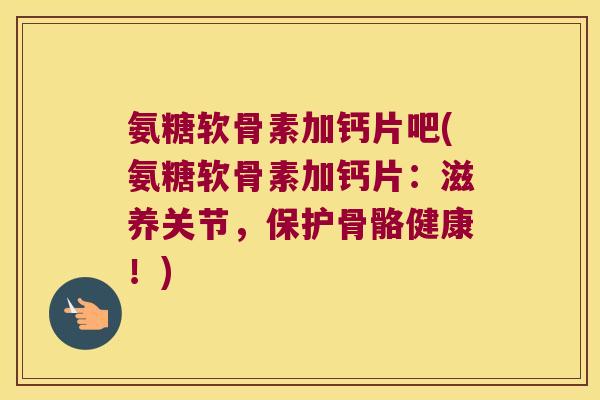 氨糖软骨素加钙片吧(氨糖软骨素加钙片:滋养关节,保护骨骼健康!) 氨糖软骨素加钙片吧(氨糖软骨素加钙片:滋养关节,保护骨骼健康!)
