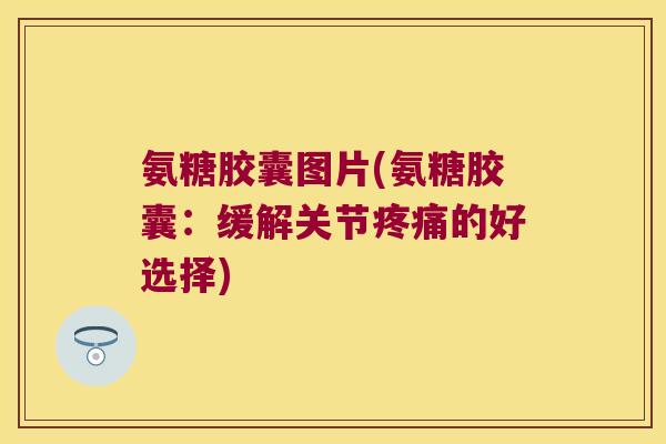 氨糖胶囊图片(氨糖胶囊:缓解关节的好选择) 氨糖胶囊图片(氨糖胶囊:缓解关节的好选择)