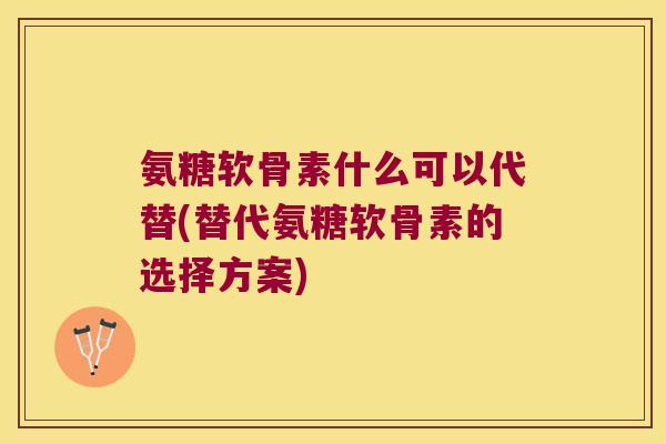 氨糖软骨素什么可以代替(替代氨糖软骨素的选择方案)