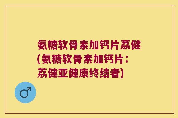 氨糖软骨素加钙片荔健(氨糖软骨素加钙片:荔健终结者) 氨糖软骨素加钙片荔健(氨糖软骨素加钙片:荔健终结者)