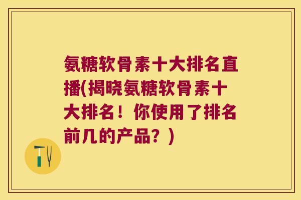 氨糖软骨素十大排名直播(揭晓氨糖软骨素十大排名!你使用了排名前几的产品?) 氨糖软骨素十大排名直播(揭晓氨糖软骨素十大排名!你使用了排名前几的产品?)