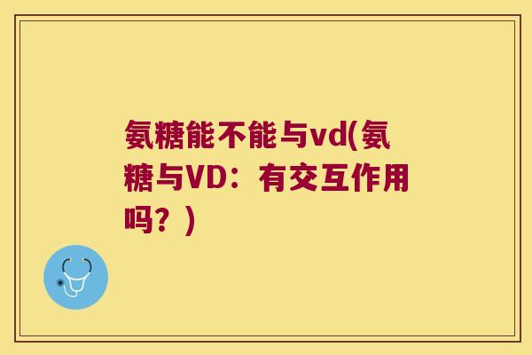 氨糖能不能与vd(氨糖与VD:有交互作用吗?) 氨糖能不能与vd(氨糖与VD:有交互作用吗?)