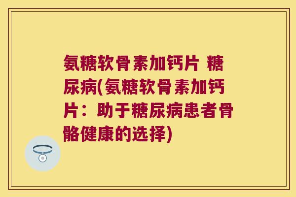 氨糖软骨素加钙片 (氨糖软骨素加钙片:助于患者骨骼健康的选择) 氨糖软骨素加钙片 (氨糖软骨素加钙片:助于患者骨骼健康的选择)