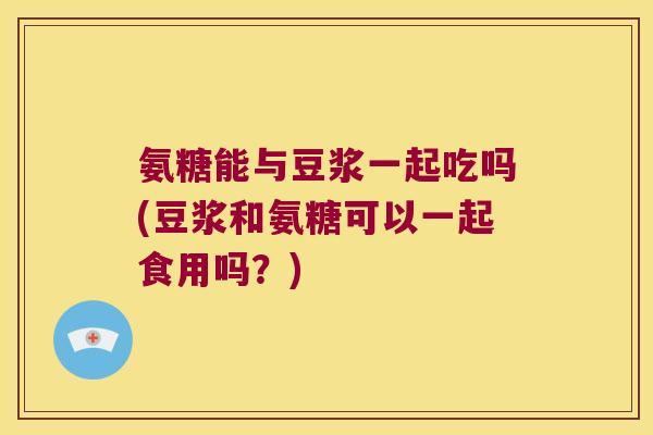 氨糖能与豆浆一起吃吗(豆浆和氨糖可以一起食用吗?) 氨糖能与豆浆一起吃吗(豆浆和氨糖可以一起食用吗?)