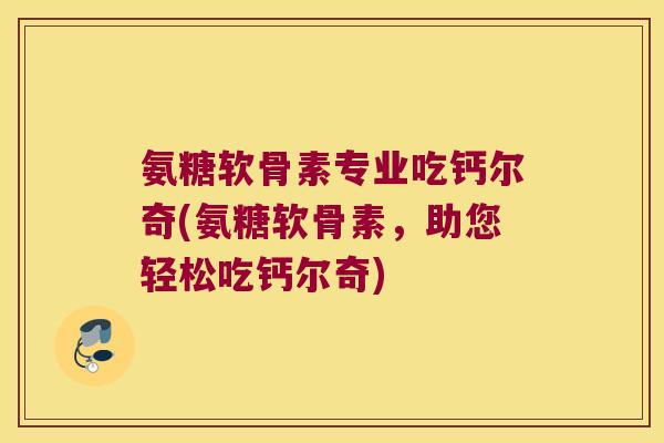 氨糖软骨素专业吃钙尔奇(氨糖软骨素,助您轻松吃钙尔奇) 氨糖软骨素专业吃钙尔奇(氨糖软骨素,助您轻松吃钙尔奇)