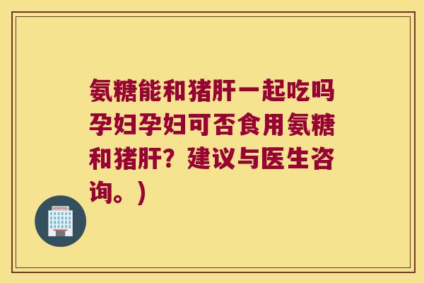 氨糖能和猪一起吃吗孕妇孕妇可否食用氨糖和猪?建议与医生咨询。) 氨糖能和猪一起吃吗孕妇孕妇可否食用氨糖和猪?建议与医生咨询。)