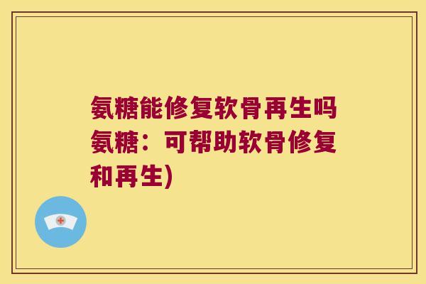 氨糖能修复软骨再生吗氨糖:可帮助软骨修复和再生) 氨糖能修复软骨再生吗氨糖:可帮助软骨修复和再生)