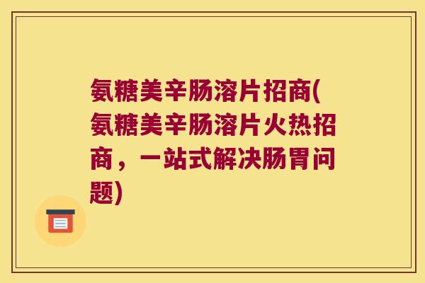 氨糖美辛肠溶片招商(氨糖美辛肠溶片火热招商,一站式解决肠胃问题) 氨糖美辛肠溶片招商(氨糖美辛肠溶片火热招商,一站式解决肠胃问题)