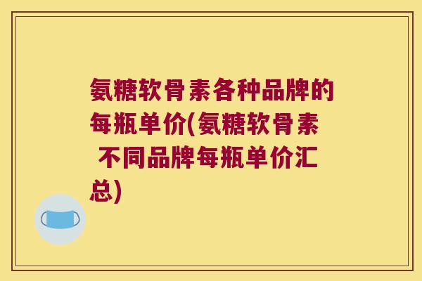 氨糖软骨素各种品牌的每瓶单价(氨糖软骨素 不同品牌每瓶单价汇总) 氨糖软骨素各种品牌的每瓶单价(氨糖软骨素 不同品牌每瓶单价汇总)
