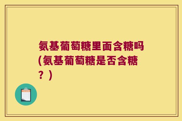 氨基葡萄糖里面含糖吗(氨基葡萄糖是否含糖?) 氨基葡萄糖里面含糖吗(氨基葡萄糖是否含糖?)